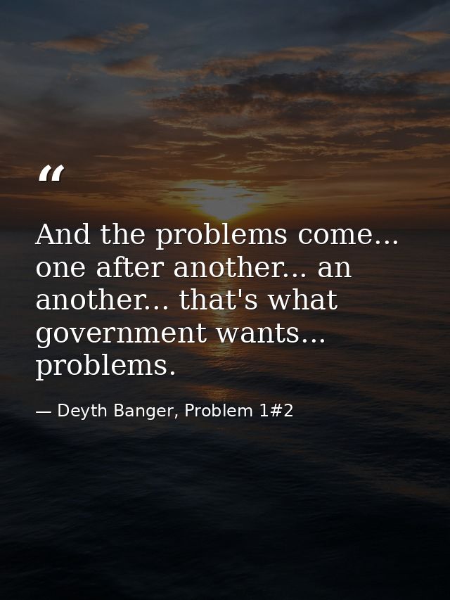 And the problems come... one after another... an another... that's what government wants... problems. — Deyth Banger, Problem 1#2