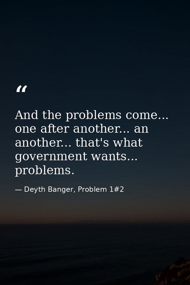 And the problems come... one after another... an another... that's what government wants... problems. — Deyth Banger, Problem 1#2