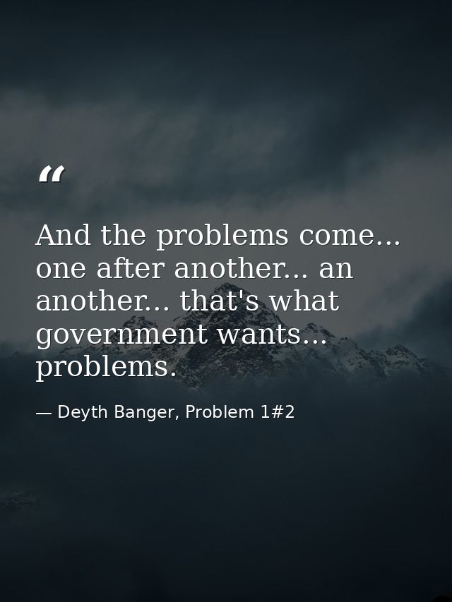 And the problems come... one after another... an another... that's what government wants... problems. — Deyth Banger, Problem 1#2