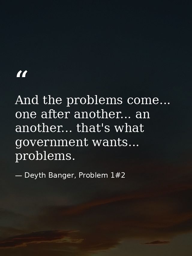 And the problems come... one after another... an another... that's what government wants... problems. — Deyth Banger, Problem 1#2