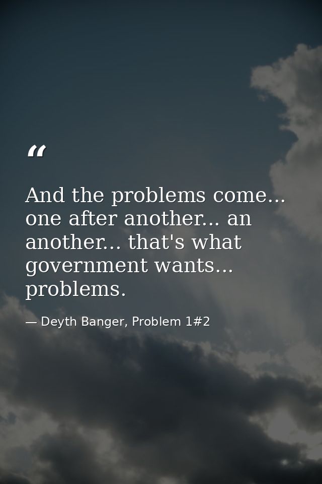 And the problems come... one after another... an another... that's what government wants... problems. — Deyth Banger, Problem 1#2