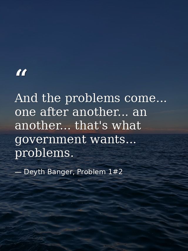 And the problems come... one after another... an another... that's what government wants... problems. — Deyth Banger, Problem 1#2