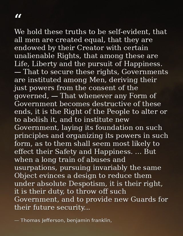 We hold these truths to be self-evident, that all men are created equal, that they are endowed by their Creator with cer — Thomas Jefferson, benjamin franklin,