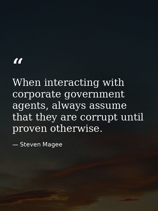 When interacting with corporate government agents, always assume that they are corrupt until proven otherwise. — Steven Magee