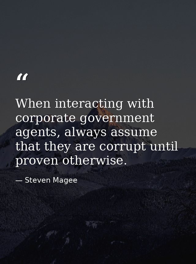 When interacting with corporate government agents, always assume that they are corrupt until proven otherwise. — Steven Magee