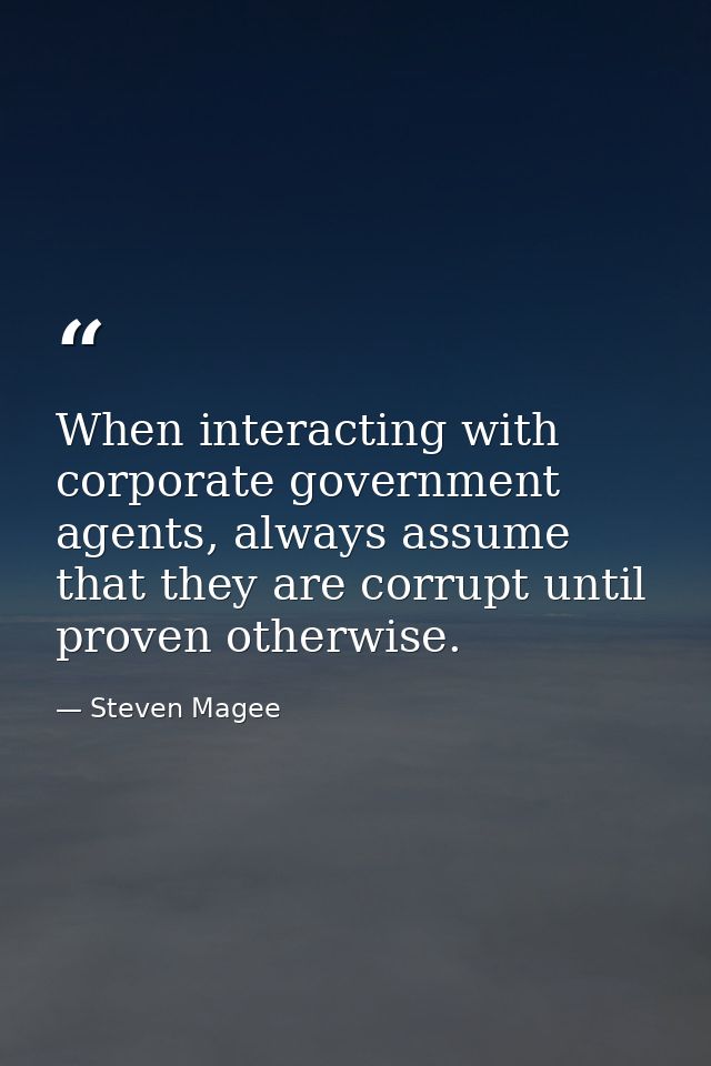 When interacting with corporate government agents, always assume that they are corrupt until proven otherwise. — Steven Magee