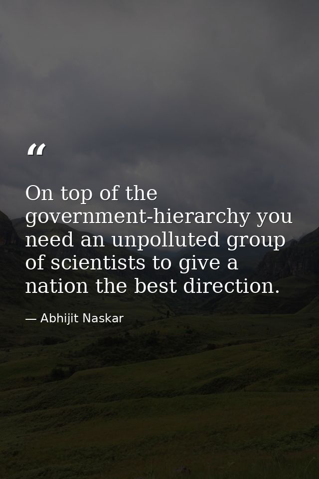 ​On top of the government-hierarchy you need an unpolluted group of scientists to give a nation the best direction. — Abhijit Naskar