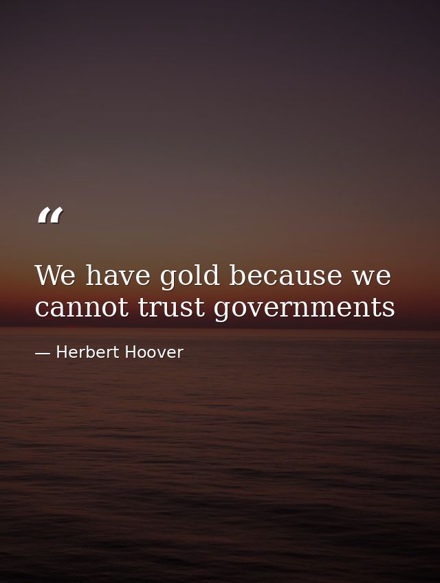 We have gold because we cannot trust governments — Herbert Hoover