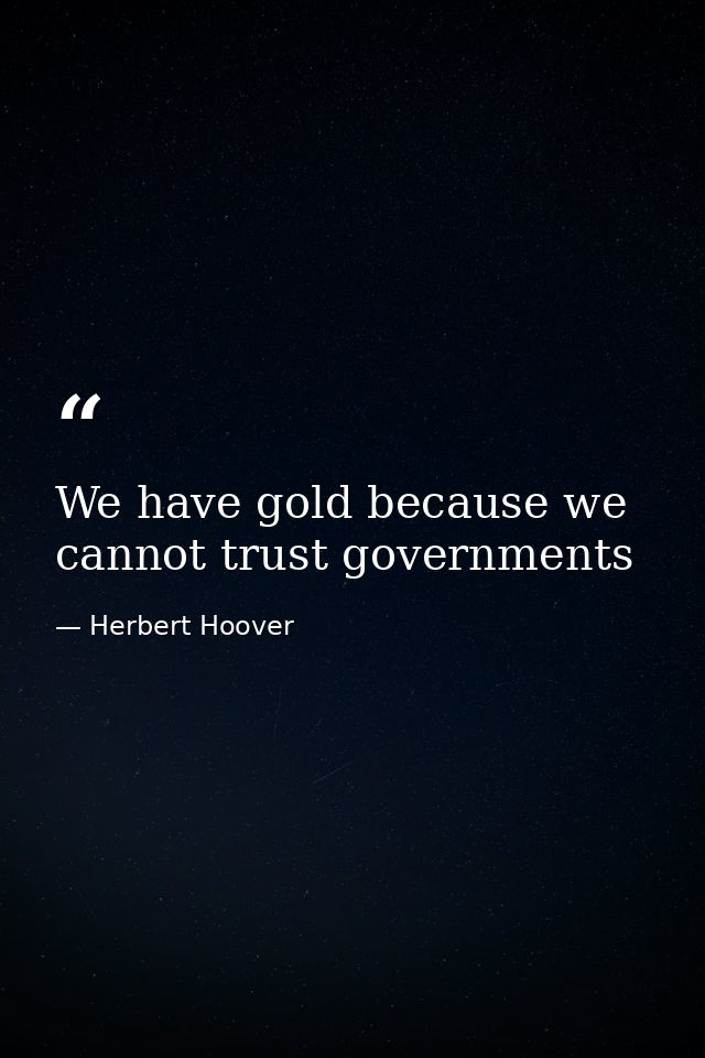 We have gold because we cannot trust governments — Herbert Hoover