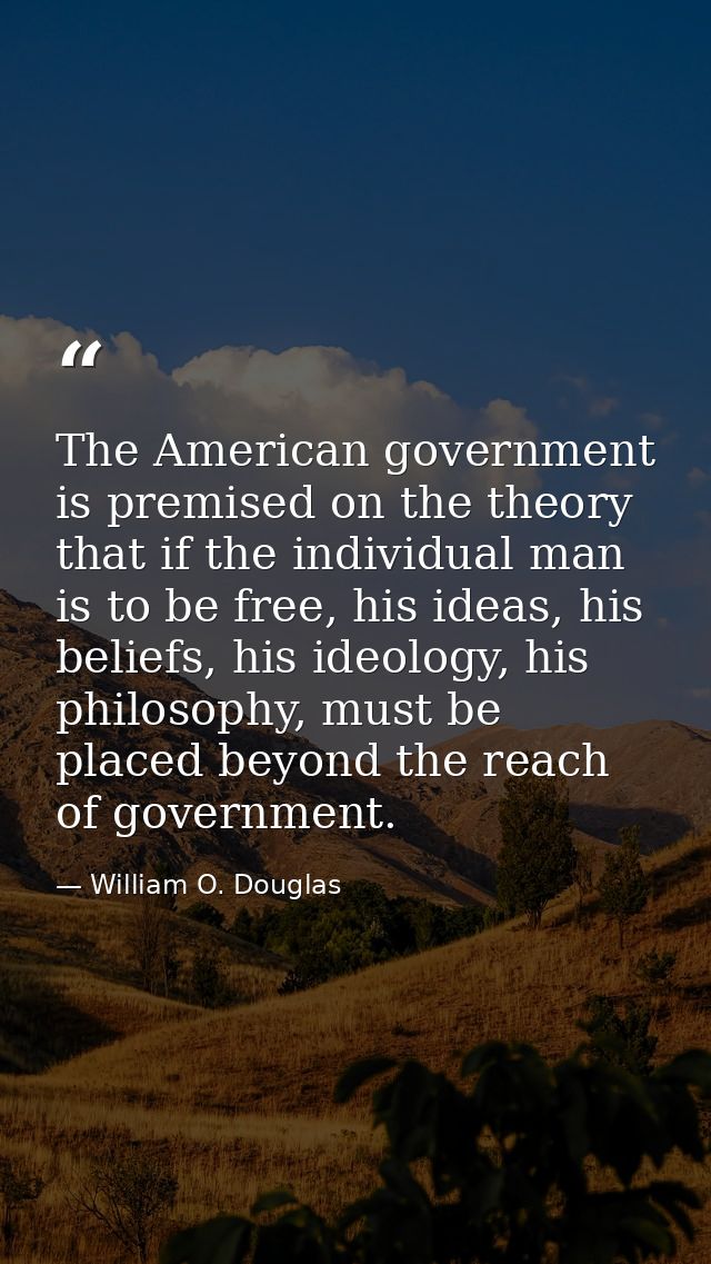 The American government is premised on the theory that if the individual man is to be free, his ideas, his beliefs, his  — William O. Douglas