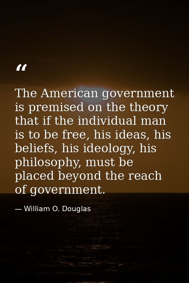 The American government is premised on the theory that if the individual man is to be free, his ideas, his beliefs, his  — William O. Douglas