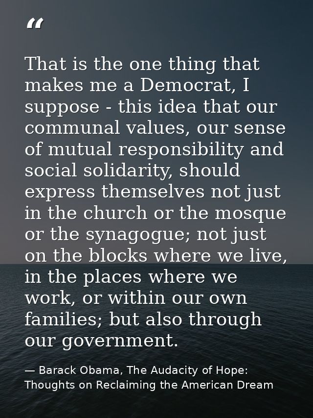 That is the one thing that makes me a Democrat, I suppose - this idea that our communal values, our sense of mutual resp — Barack Obama, The Audacity of Hope: Thoughts on Reclaiming the American Dream