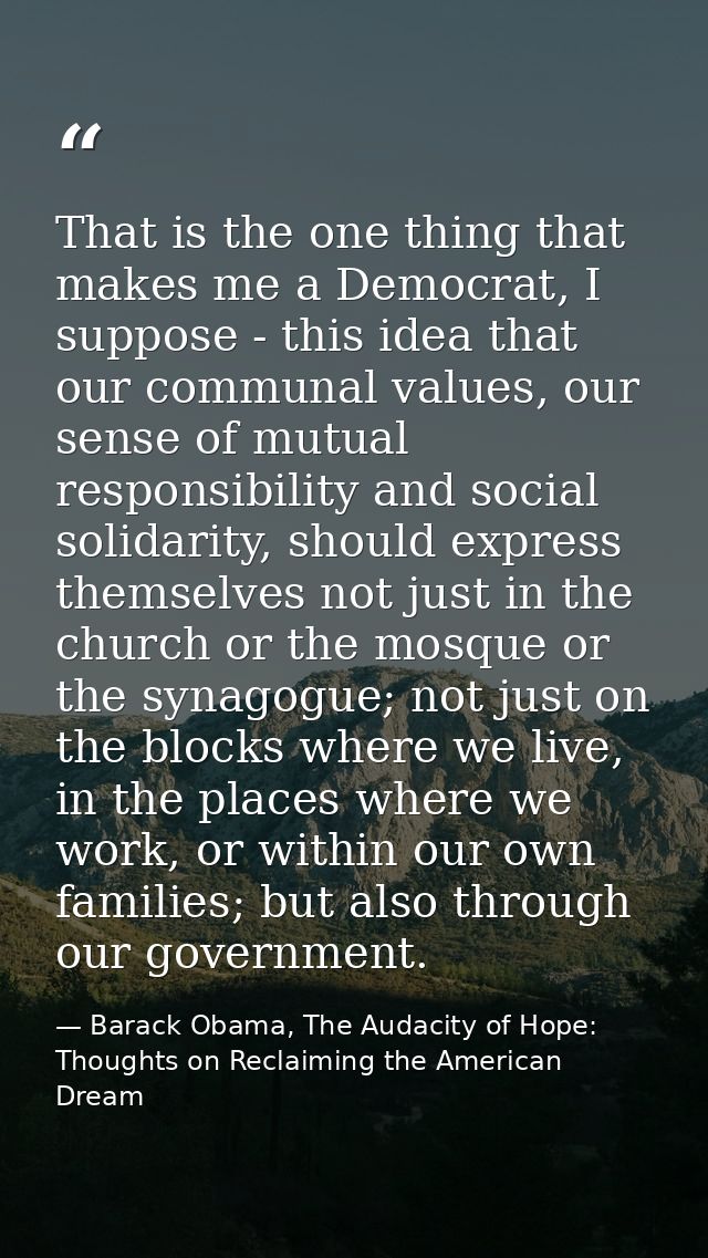 That is the one thing that makes me a Democrat, I suppose - this idea that our communal values, our sense of mutual resp — Barack Obama, The Audacity of Hope: Thoughts on Reclaiming the American Dream