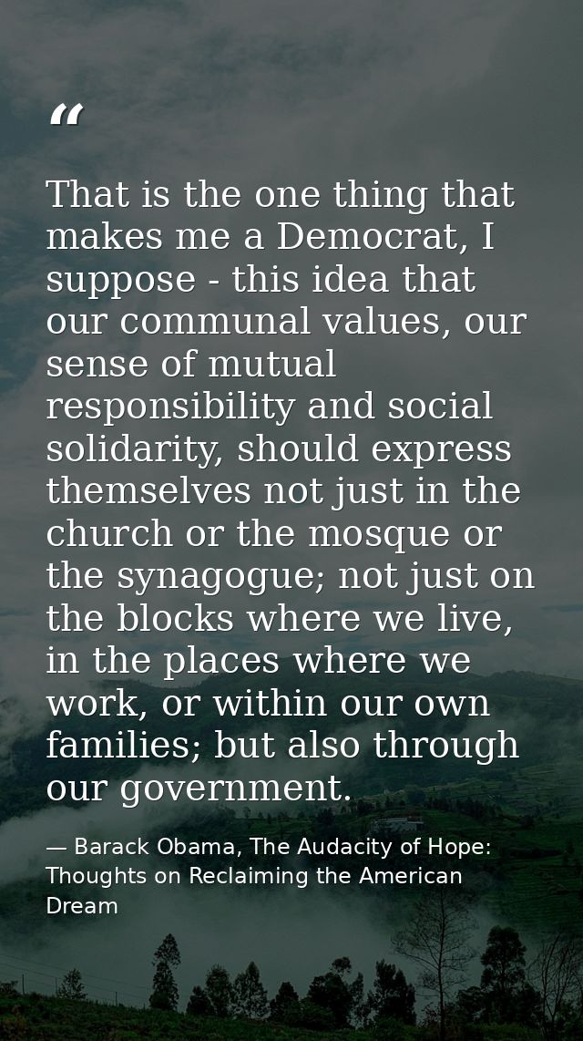 That is the one thing that makes me a Democrat, I suppose - this idea that our communal values, our sense of mutual resp — Barack Obama, The Audacity of Hope: Thoughts on Reclaiming the American Dream