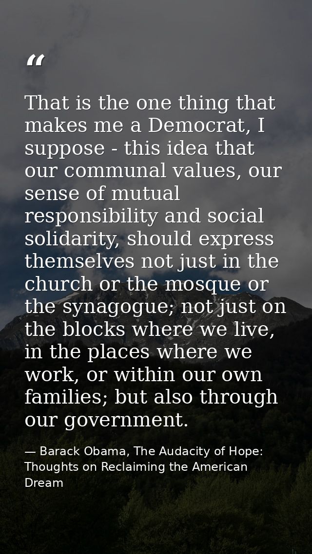 That is the one thing that makes me a Democrat, I suppose - this idea that our communal values, our sense of mutual resp — Barack Obama, The Audacity of Hope: Thoughts on Reclaiming the American Dream