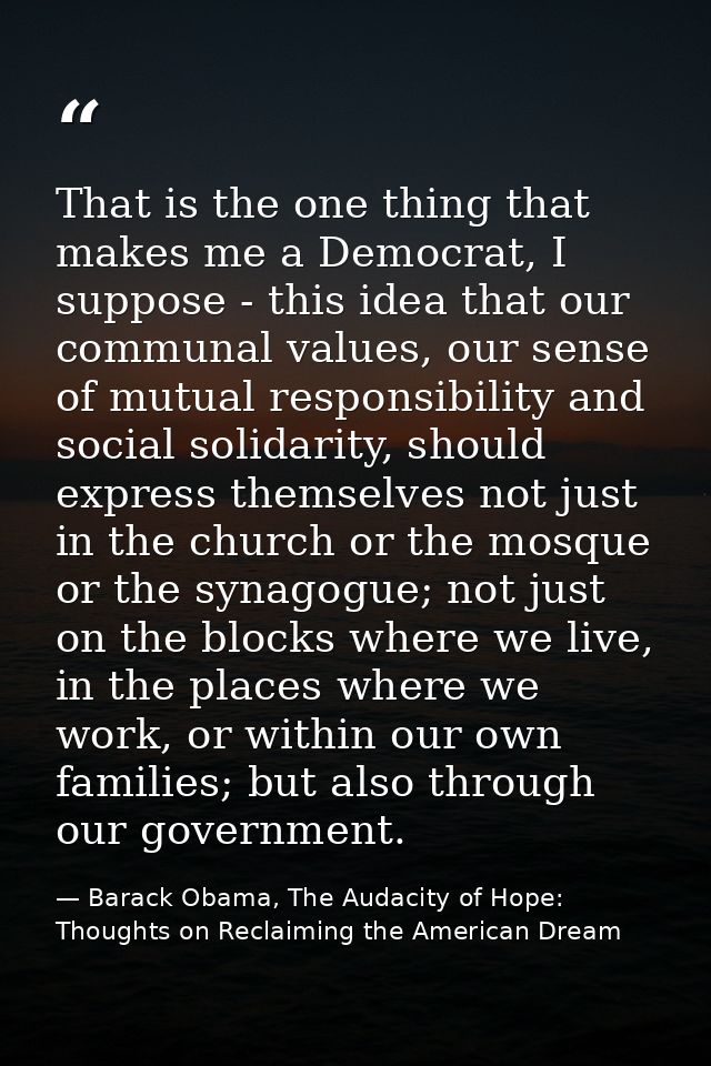 That is the one thing that makes me a Democrat, I suppose - this idea that our communal values, our sense of mutual resp — Barack Obama, The Audacity of Hope: Thoughts on Reclaiming the American Dream