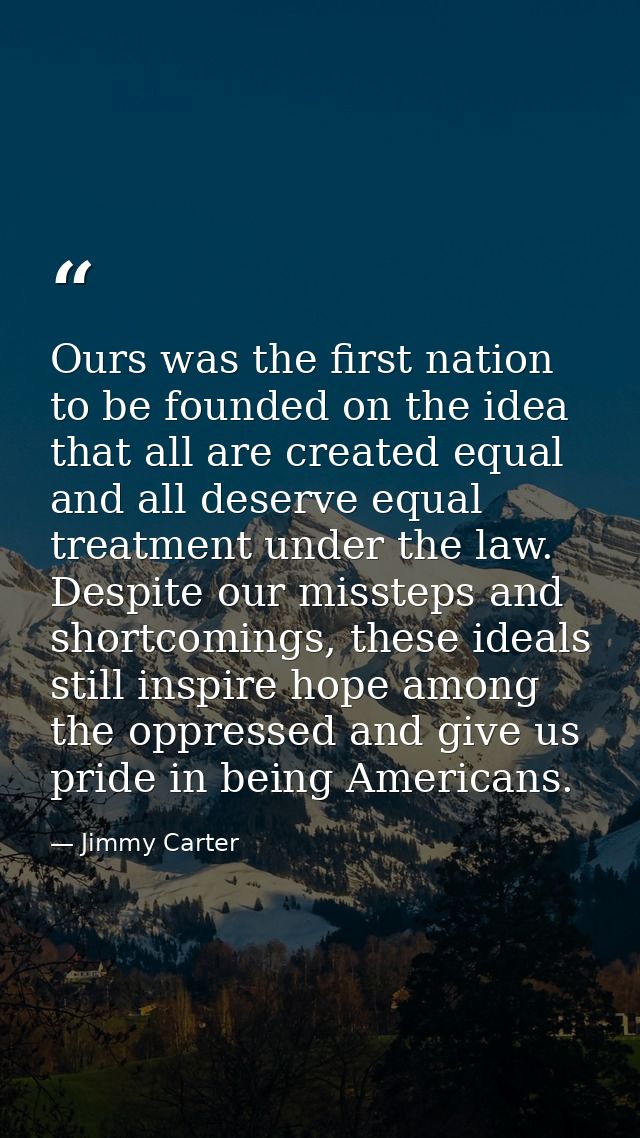 Ours was the first nation to be founded on the idea that all are created equal and all deserve equal treatment under the — Jimmy Carter