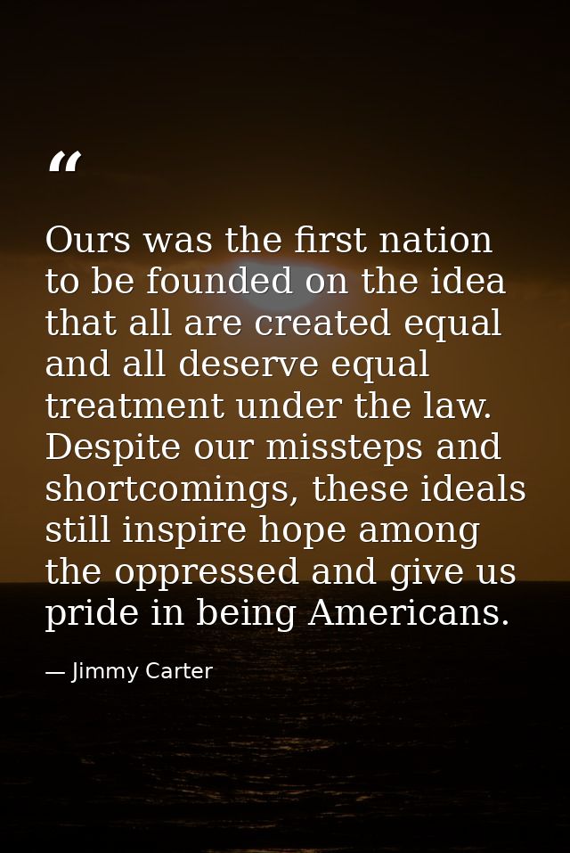 Ours was the first nation to be founded on the idea that all are created equal and all deserve equal treatment under the — Jimmy Carter