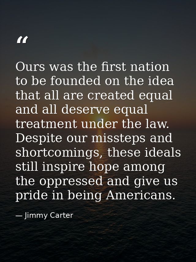 Ours was the first nation to be founded on the idea that all are created equal and all deserve equal treatment under the — Jimmy Carter