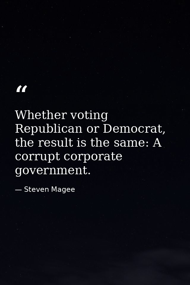 Whether voting Republican or Democrat, the result is the same: A corrupt corporate government. — Steven Magee