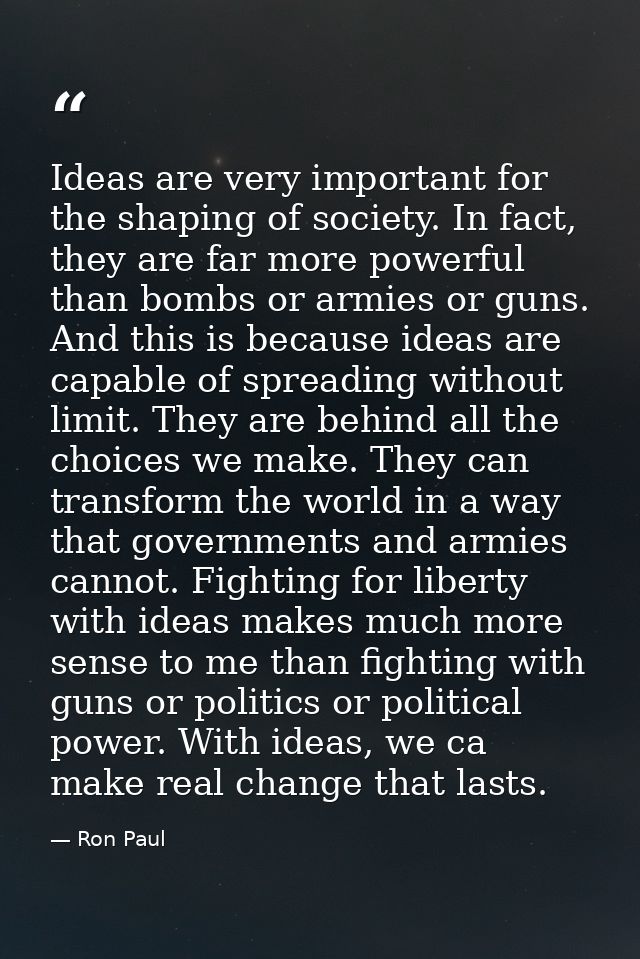 Ideas are very important for the shaping of society. In fact, they are far more powerful than bombs or armies or guns. A — Ron Paul