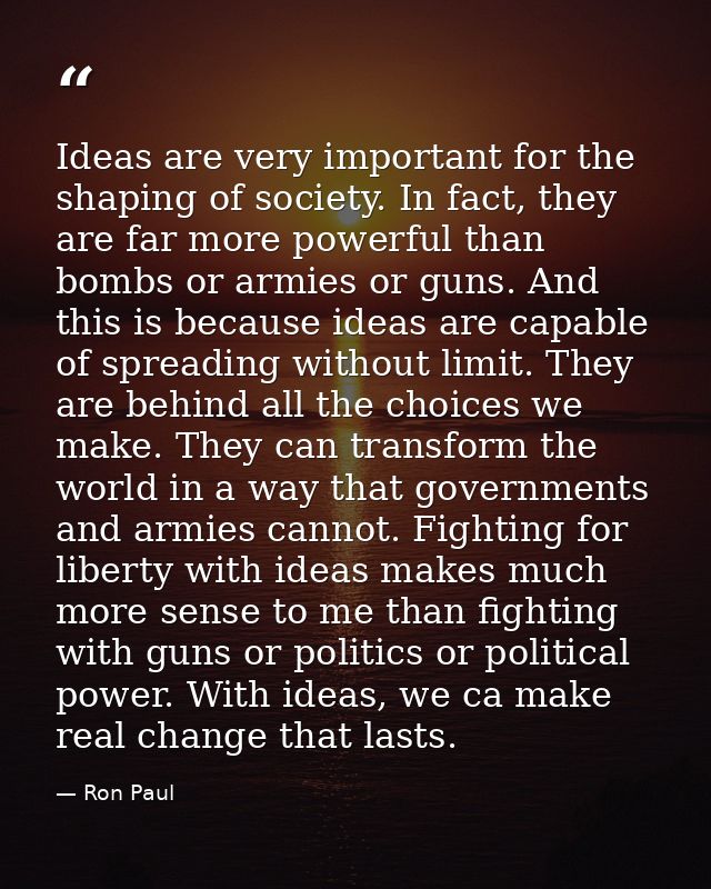 Ideas are very important for the shaping of society. In fact, they are far more powerful than bombs or armies or guns. A — Ron Paul