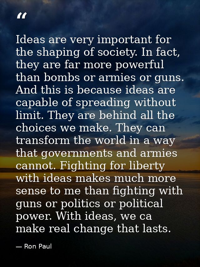 Ideas are very important for the shaping of society. In fact, they are far more powerful than bombs or armies or guns. A — Ron Paul