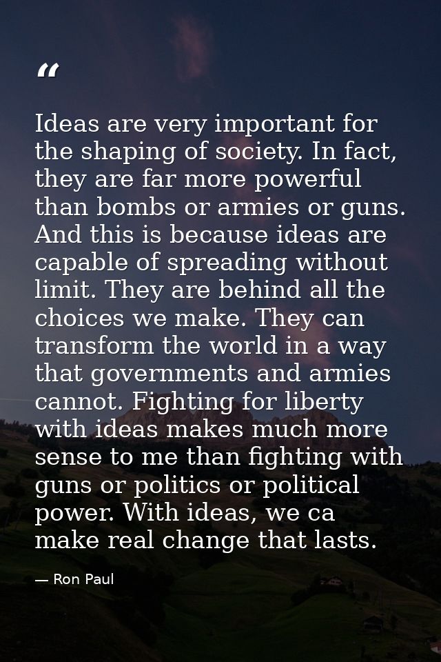 Ideas are very important for the shaping of society. In fact, they are far more powerful than bombs or armies or guns. A — Ron Paul