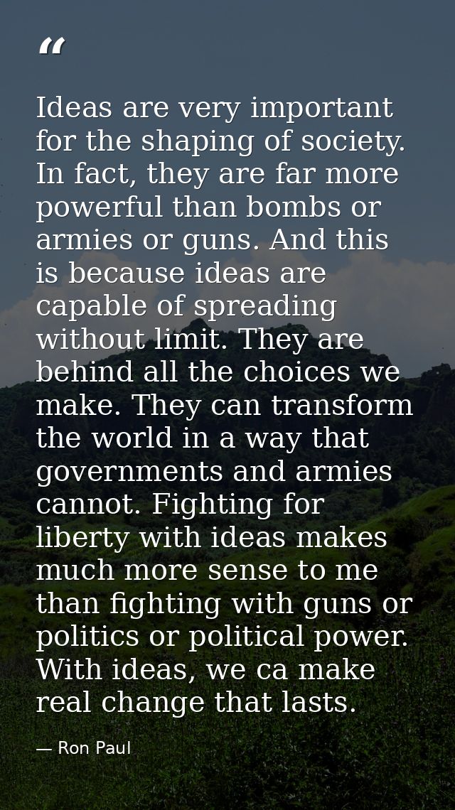 Ideas are very important for the shaping of society. In fact, they are far more powerful than bombs or armies or guns. A — Ron Paul