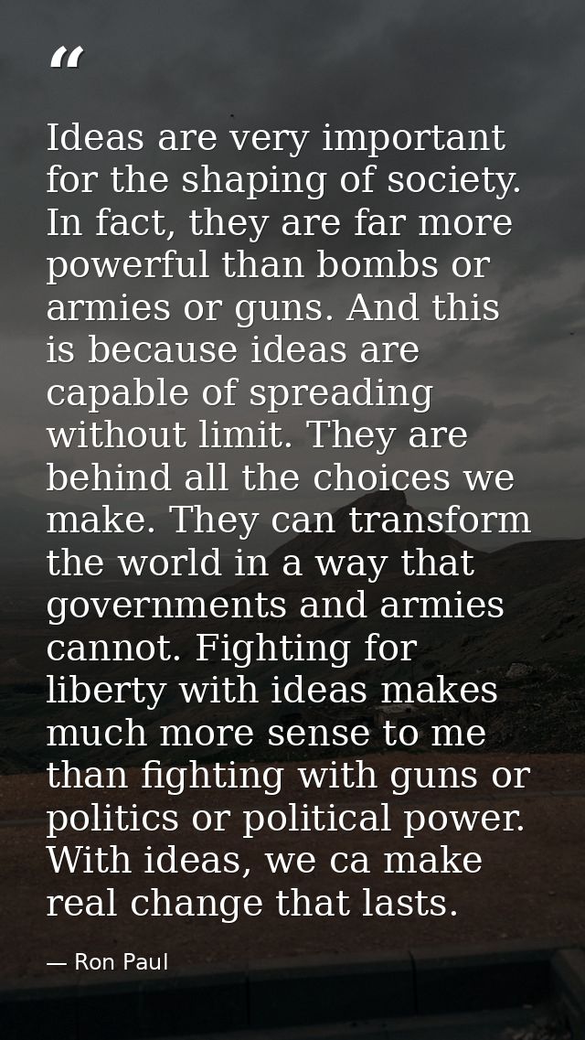 Ideas are very important for the shaping of society. In fact, they are far more powerful than bombs or armies or guns. A — Ron Paul
