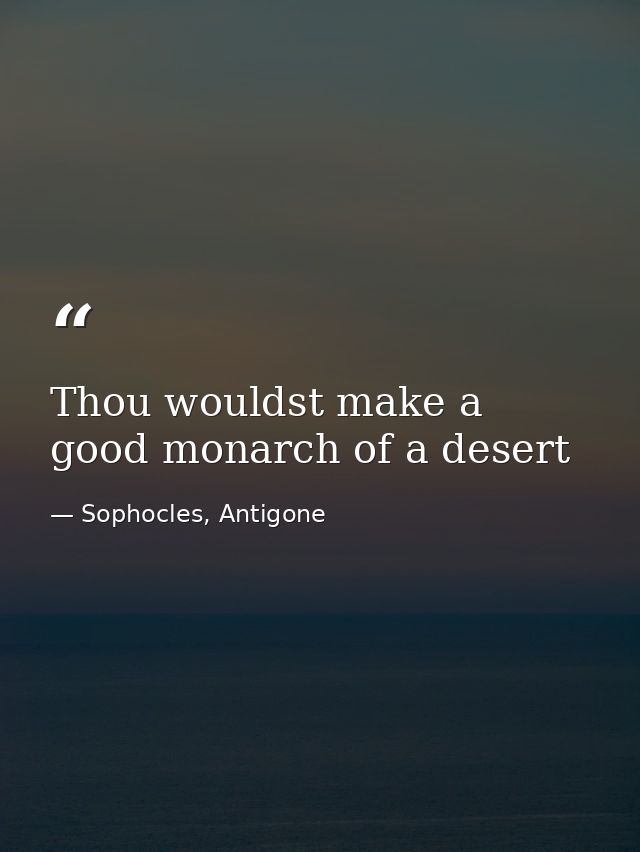 Thou wouldst make a good monarch of a desert — Sophocles, Antigone