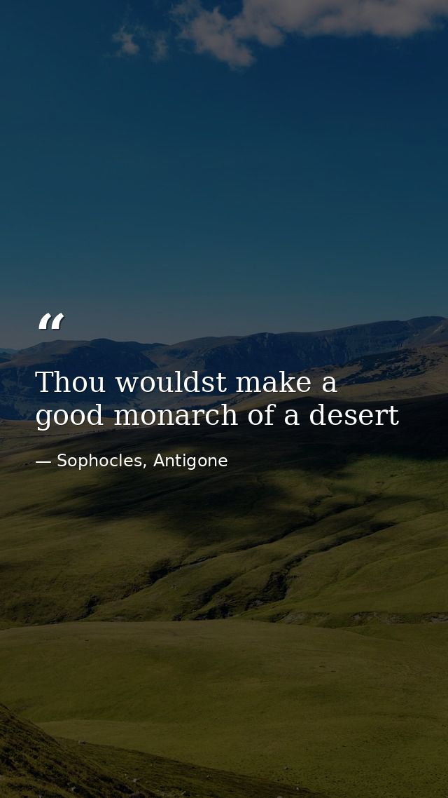 Thou wouldst make a good monarch of a desert — Sophocles, Antigone