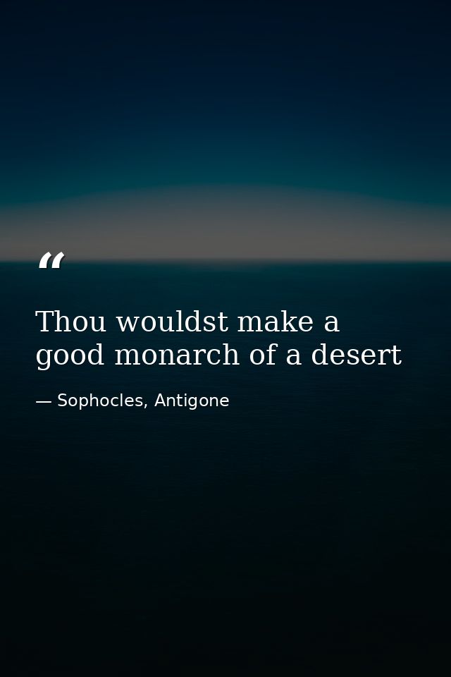 Thou wouldst make a good monarch of a desert — Sophocles, Antigone