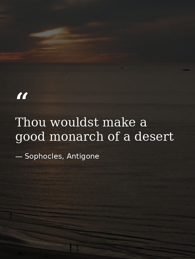 Thou wouldst make a good monarch of a desert — Sophocles, Antigone