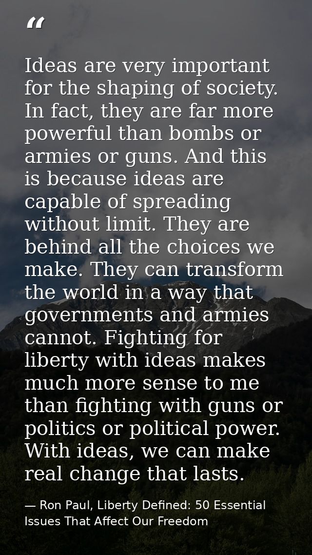 Ideas are very important for the shaping of society. In fact, they are far more powerful than bombs or armies or guns. A — Ron Paul, Liberty Defined: 50 Essential Issues That Affect Our Freedom