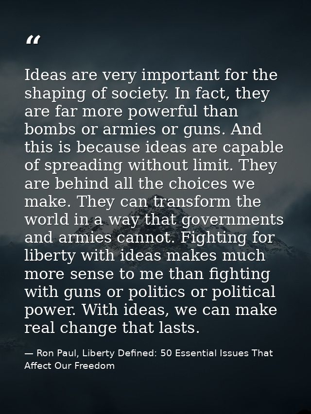 Ideas are very important for the shaping of society. In fact, they are far more powerful than bombs or armies or guns. A — Ron Paul, Liberty Defined: 50 Essential Issues That Affect Our Freedom
