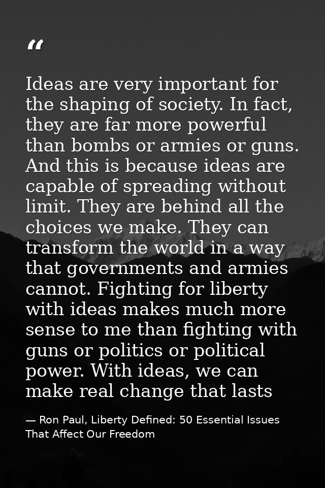 Ideas are very important for the shaping of society. In fact, they are far more powerful than bombs or armies or guns. A — Ron Paul, Liberty Defined: 50 Essential Issues That Affect Our Freedom