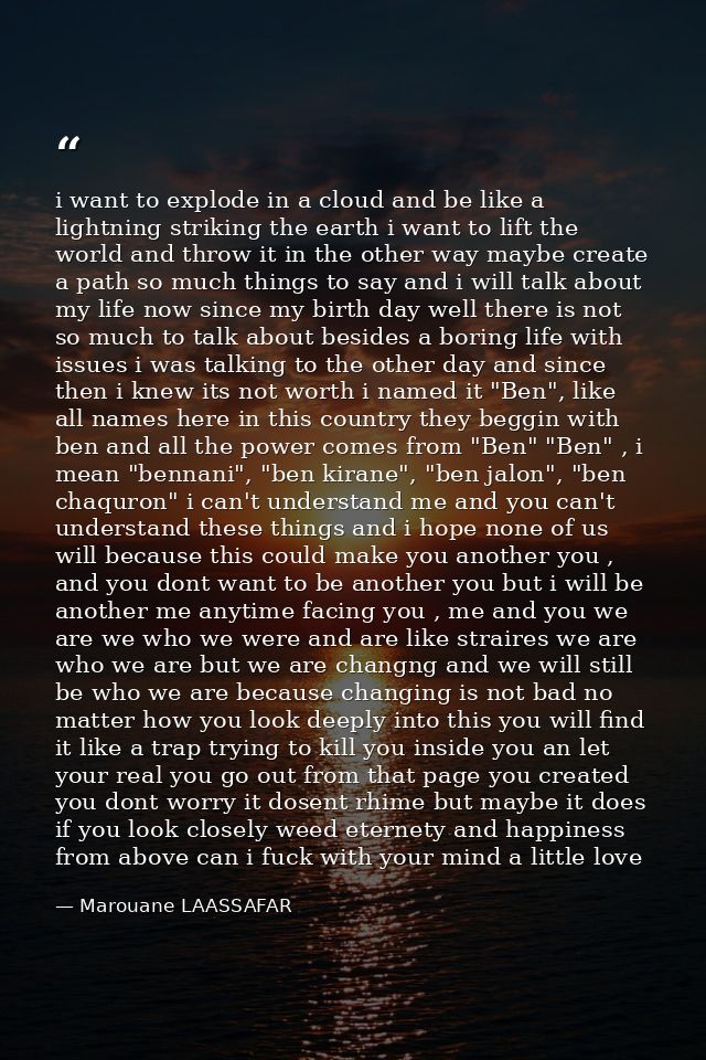i want to explode in a cloud and be like a lightning striking the earth i want to lift the world and throw it in the oth — Marouane LAASSAFAR