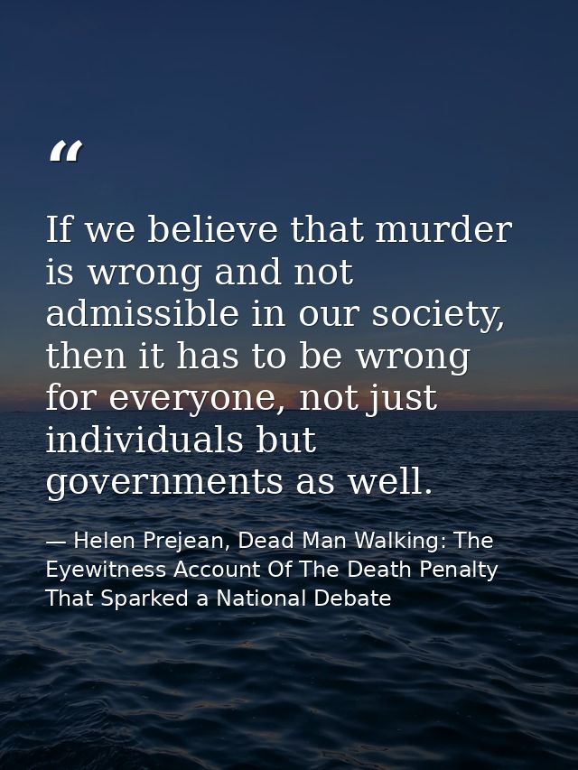 If we believe that murder is wrong and not admissible in our society, then it has to be wrong for everyone, not just ind — Helen Prejean, Dead Man Walking: The Eyewitness Account Of The Death Penalty That Sparked a National Debate