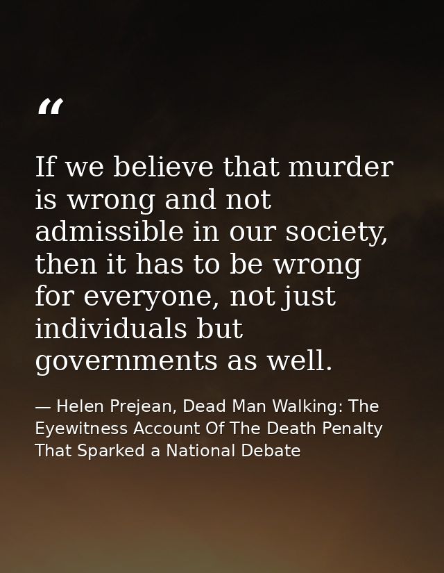 If we believe that murder is wrong and not admissible in our society, then it has to be wrong for everyone, not just ind — Helen Prejean, Dead Man Walking: The Eyewitness Account Of The Death Penalty That Sparked a National Debate