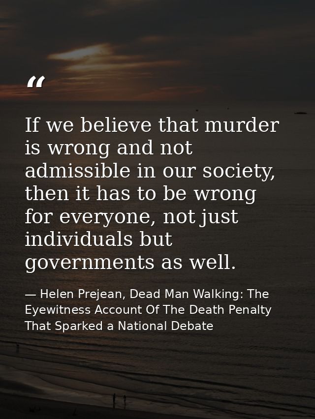 If we believe that murder is wrong and not admissible in our society, then it has to be wrong for everyone, not just ind — Helen Prejean, Dead Man Walking: The Eyewitness Account Of The Death Penalty That Sparked a National Debate