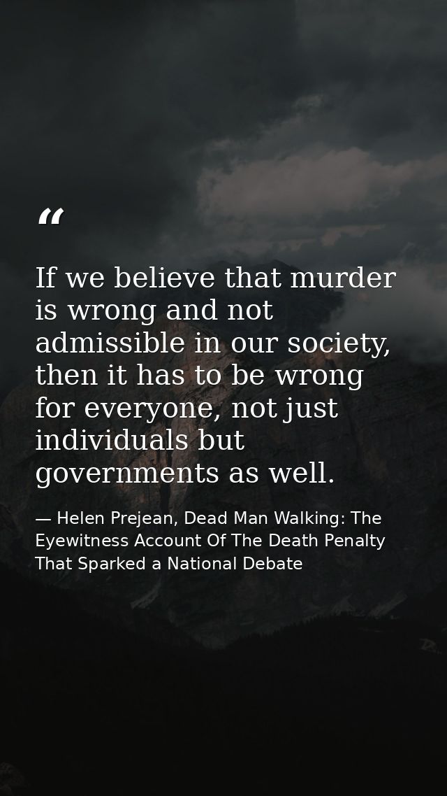 If we believe that murder is wrong and not admissible in our society, then it has to be wrong for everyone, not just ind — Helen Prejean, Dead Man Walking: The Eyewitness Account Of The Death Penalty That Sparked a National Debate
