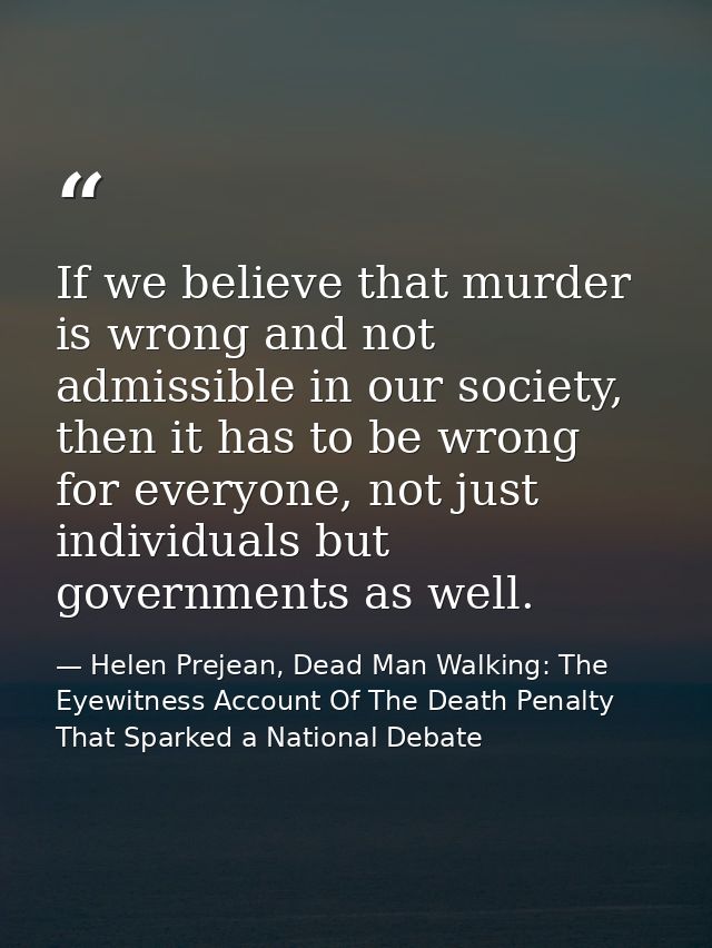 If we believe that murder is wrong and not admissible in our society, then it has to be wrong for everyone, not just ind — Helen Prejean, Dead Man Walking: The Eyewitness Account Of The Death Penalty That Sparked a National Debate
