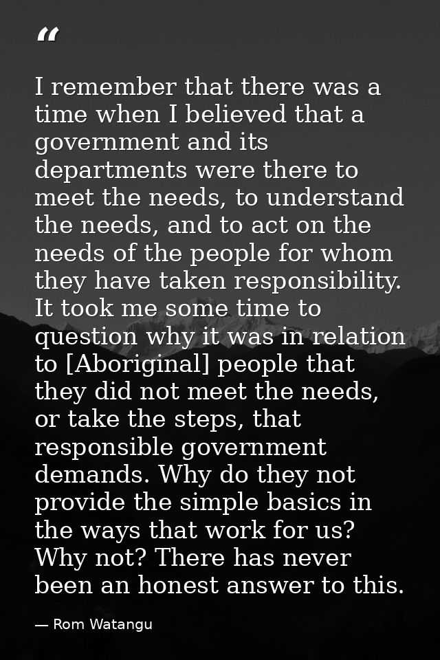 I remember that there was a time when I believed that a government and its departments were there to meet the needs, to  — Rom Watangu