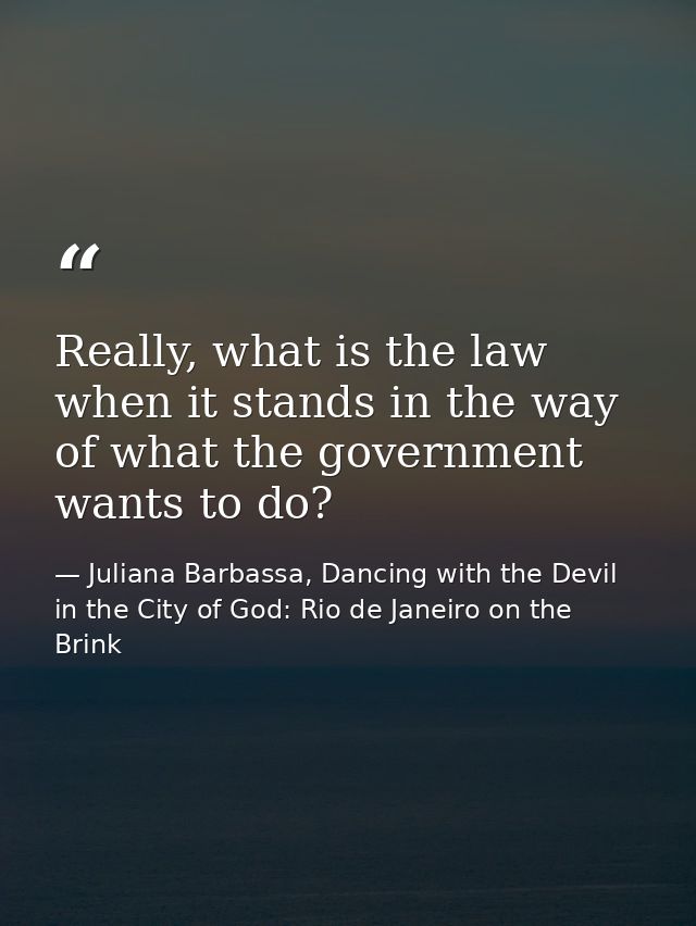 Really, what is the law when it stands in the way of what the government wants to do? — Juliana Barbassa, Dancing with the Devil in the City of God: Rio de Janeiro on the Brink