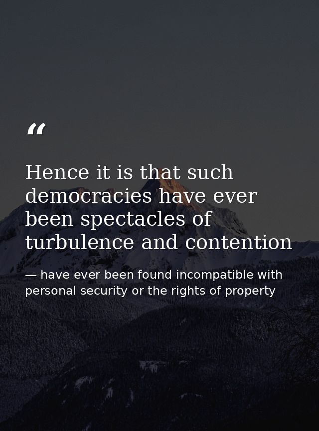 Hence it is that such democracies have ever been spectacles of turbulence and contention — have ever been found incompatible with personal security or the rights of property