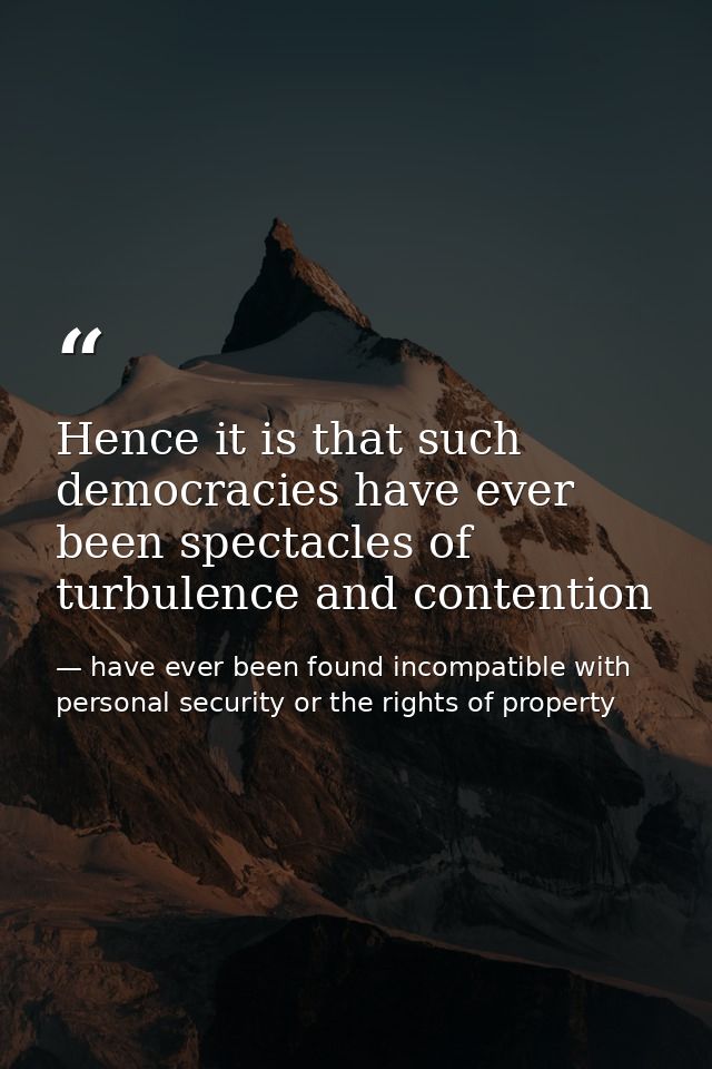 Hence it is that such democracies have ever been spectacles of turbulence and contention — have ever been found incompatible with personal security or the rights of property