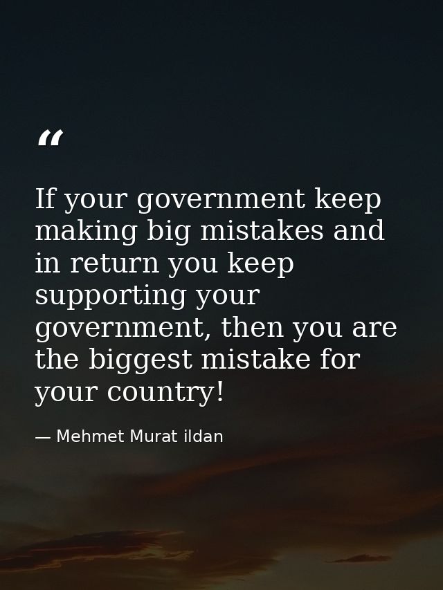 If your government keep making big mistakes and in return you keep supporting your government, then you are the biggest  — Mehmet Murat ildan