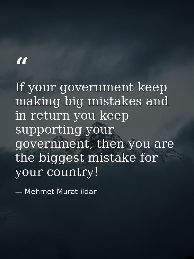 If your government keep making big mistakes and in return you keep supporting your government, then you are the biggest  — Mehmet Murat ildan