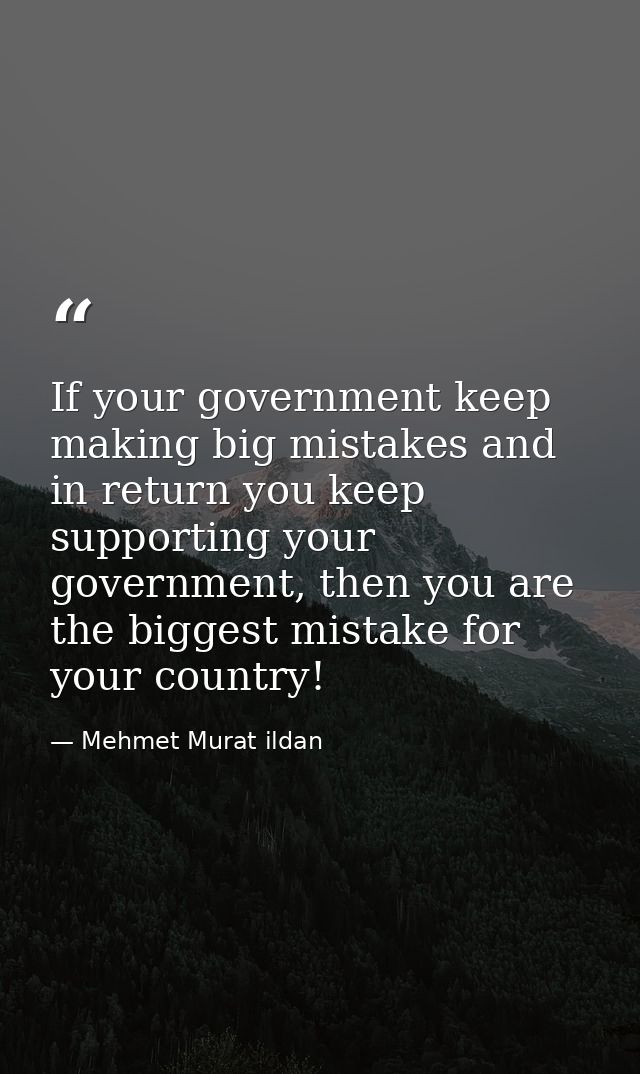 If your government keep making big mistakes and in return you keep supporting your government, then you are the biggest  — Mehmet Murat ildan